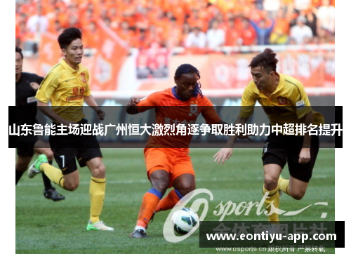 山东鲁能主场迎战广州恒大激烈角逐争取胜利助力中超排名提升