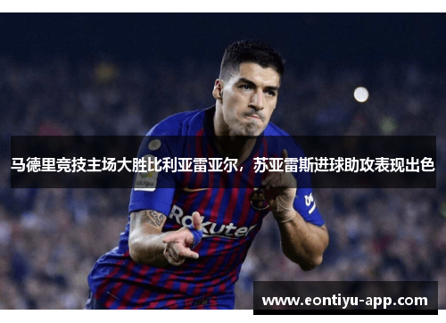马德里竞技主场大胜比利亚雷亚尔，苏亚雷斯进球助攻表现出色