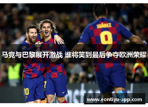 马竞与巴黎展开激战 谁将笑到最后争夺欧洲荣耀