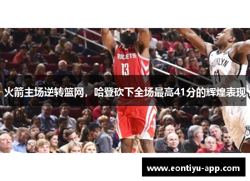 火箭主场逆转篮网，哈登砍下全场最高41分的辉煌表现